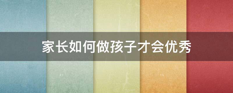 家长如何做孩子才会优秀 优秀的孩子家长怎么做