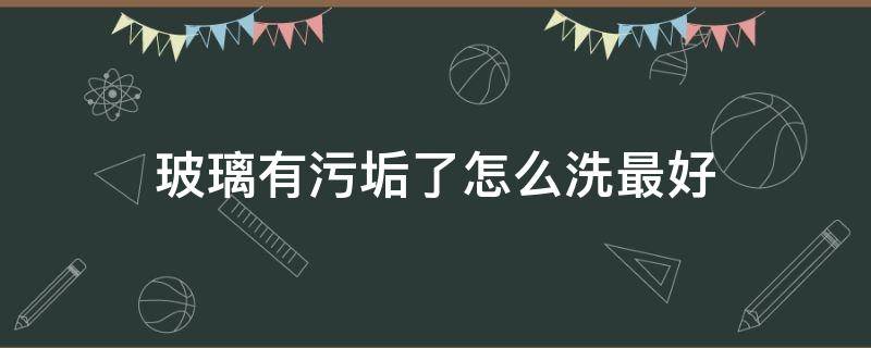 玻璃有污垢了怎么洗最好 玻璃有污垢怎么去除