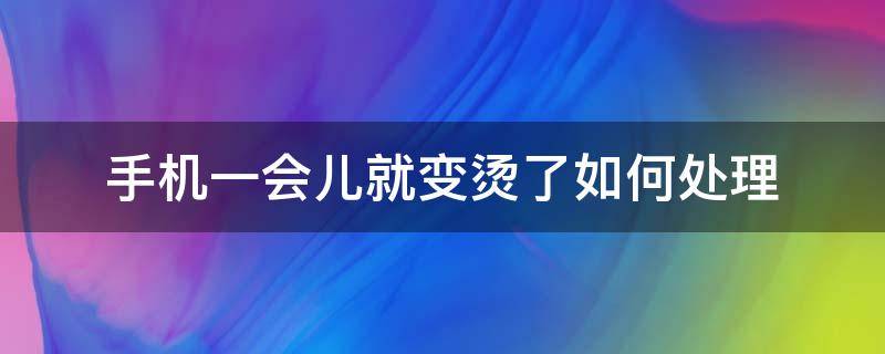 手机一会儿就变烫了如何处理（手机一会儿就变烫了如何处理呢）