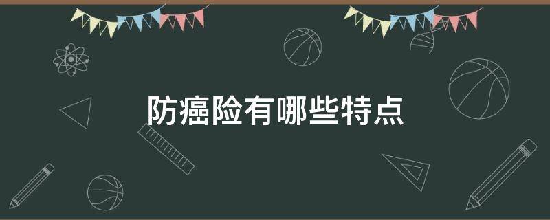 防癌险有哪些特点（防癌险好不好）