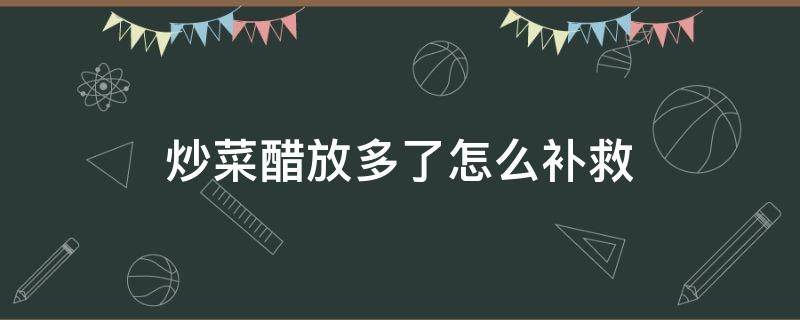 炒菜醋放多了怎么补救（炒菜时醋放多了怎么补救）