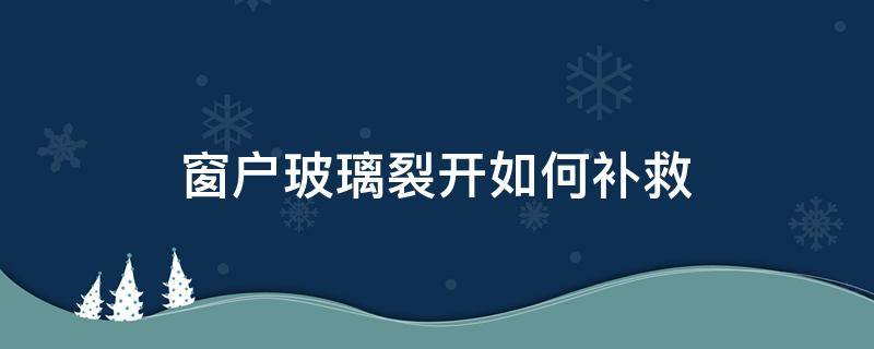 窗户玻璃裂开如何补救 窗户玻璃裂开了有什么补救方法