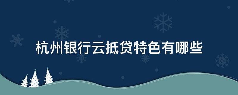 杭州银行云抵贷特色有哪些 杭州银行云抵贷是什么性质的产品