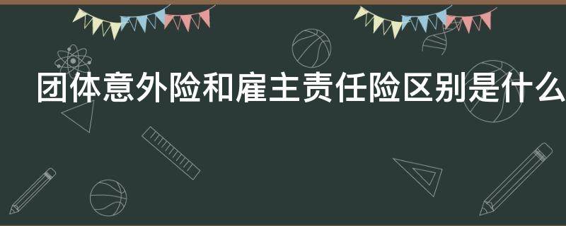 团体意外险和雇主责任险区别是什么（团体意外险和雇主责任险区别是什么意思）