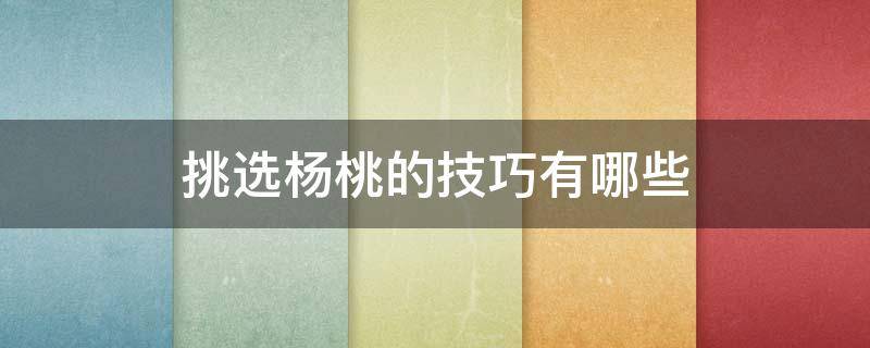 挑选杨桃的技巧有哪些（挑选杨桃的技巧有哪些视频）