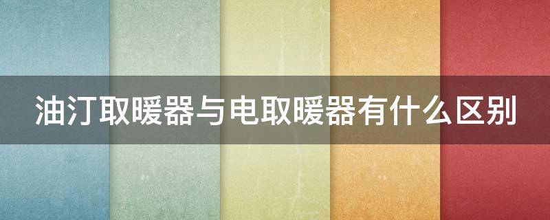 油汀取暖器与电取暖器有什么区别（油汀取暖器和取暖器的区别）