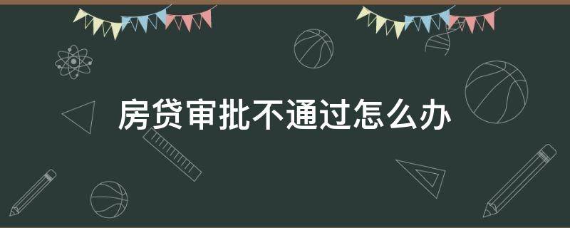 房贷审批不通过怎么办 首付交了贷款办不下来可以退房吗