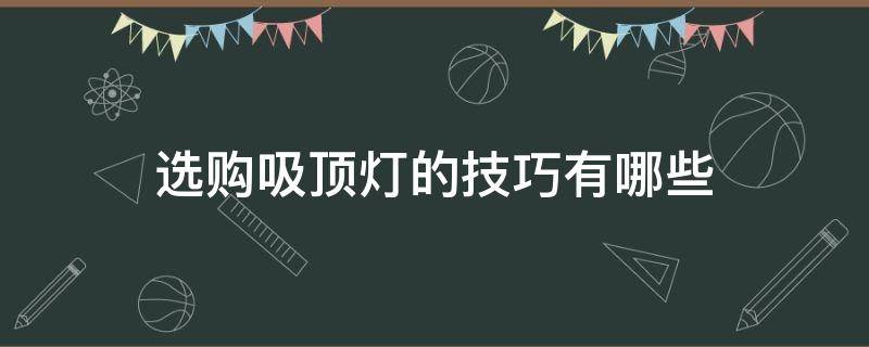 选购吸顶灯的技巧有哪些（选购吸顶灯的技巧有哪些图片）