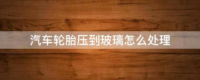 汽车轮胎压到玻璃怎么处理（汽车轮胎压到玻璃怎么处理掉）