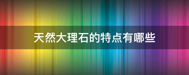 天然大理石的特点有哪些 天然大理石的特点有哪些图片