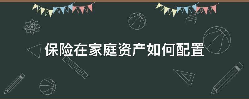 保险在家庭资产如何配置 保险在家庭资产如何配置呢