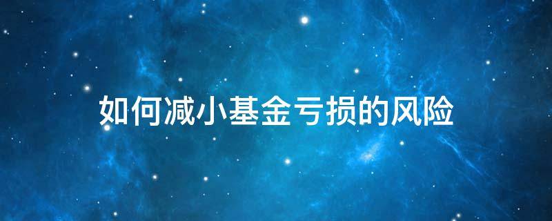 如何减小基金亏损的风险（基金减少操作）