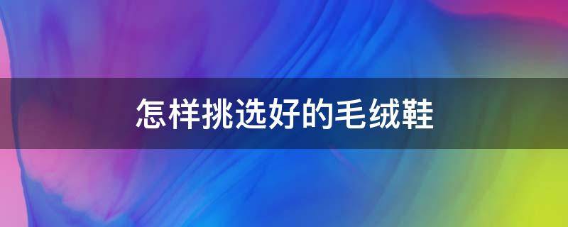 怎样挑选好的毛绒鞋（怎样挑选好的毛绒鞋子）