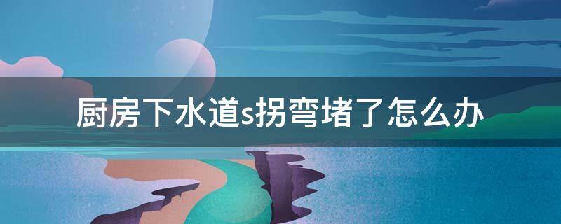 厨房下水道s拐弯堵了怎么办 厨房下水道s弯堵塞