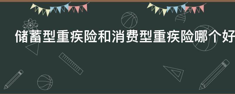 储蓄型重疾险和消费型重疾险哪个好 储蓄型重疾险和消费型重疾险哪个好一点