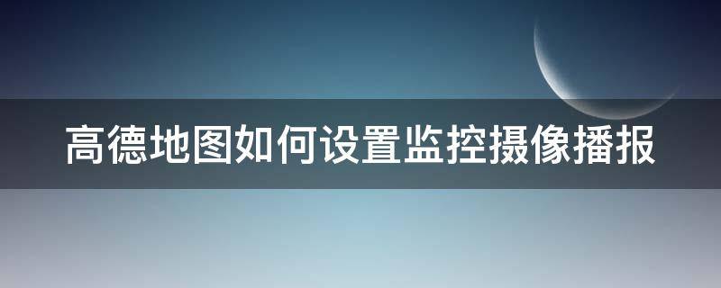 高德地图如何设置监控摄像播报（高德地图如何设置监控摄像播报声音）
