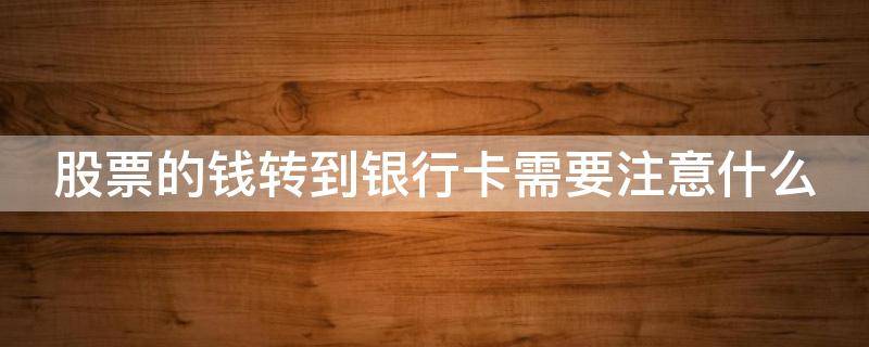 股票的钱转到银行卡需要注意什么（股票的钱转到银行卡需要注意什么吗）
