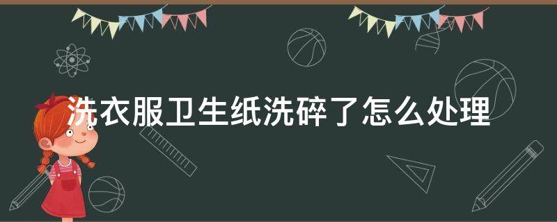 洗衣服卫生纸洗碎了怎么处理 洗衣服里面有纸巾怎么搞干净