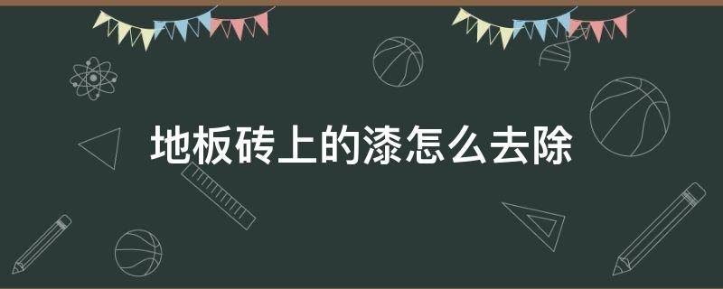 地板砖上的漆怎么去除（地板砖上的漆怎么去除掉）