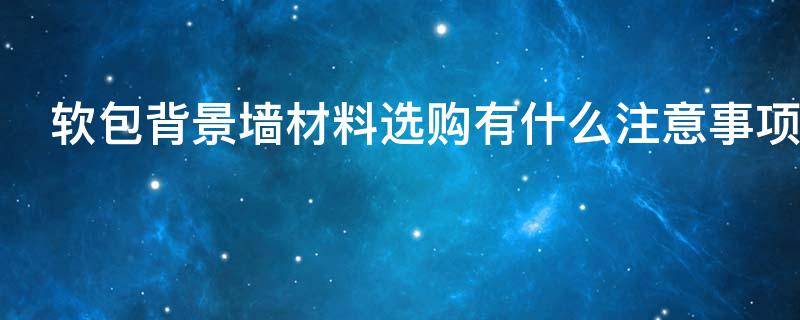 软包背景墙材料选购有什么注意事项（软包背景墙用什么材料）