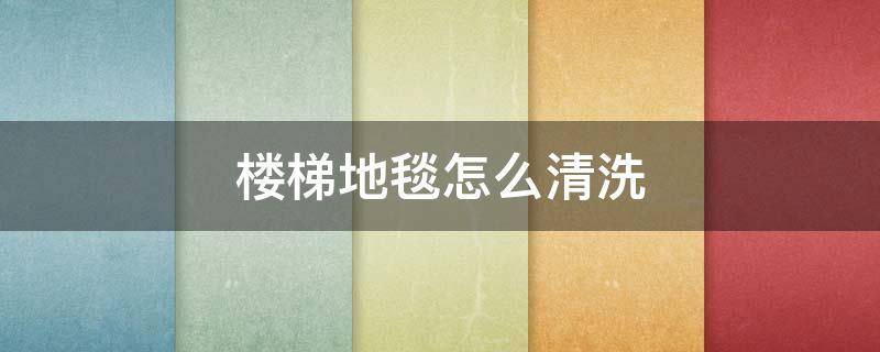 楼梯地毯怎么清洗 楼梯地毯怎么清洗怎么收费