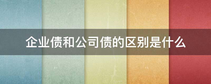 企业债和公司债的区别是什么 公司债和企业债有什么区别