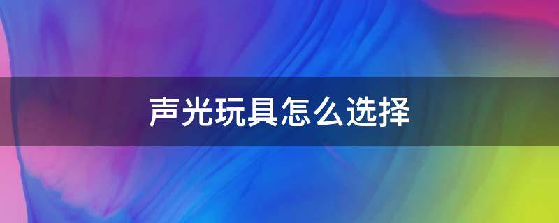 声光玩具怎么选择（声光玩具是什么意思）