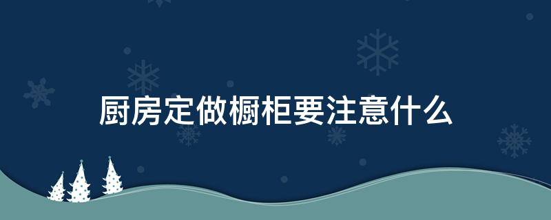 厨房定做橱柜要注意什么（定做橱柜需要注意事项）