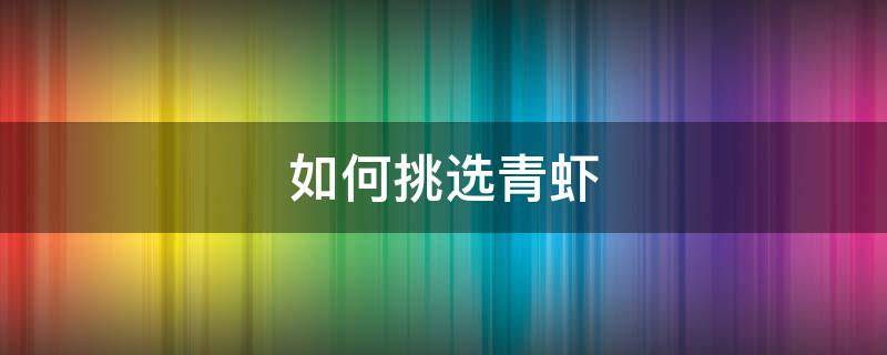 如何挑选青虾（如何挑选青虾和红虾）