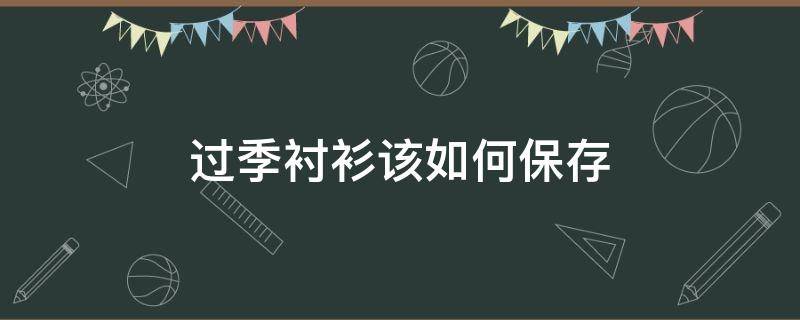 过季衬衫该如何保存 过季衬衫该如何保存时间长