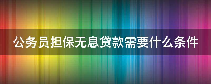公务员担保无息贷款需要什么条件（无息贷款担保人必须是公务员吗）
