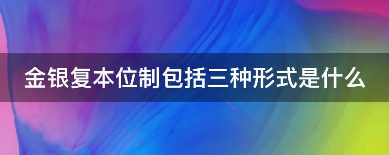 金银复本位制包括三种形式是什么（金银复本位制的三种类型）