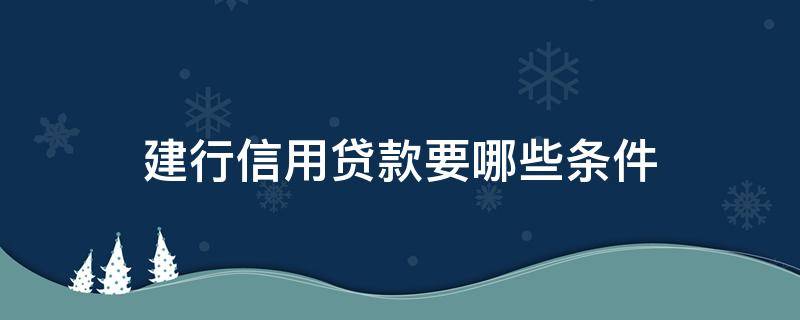 建行信用贷款要哪些条件 建行信用贷款要哪些条件才能申请