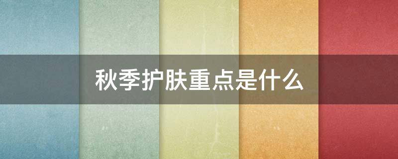 秋季护肤重点是什么 秋季护肤重要的点