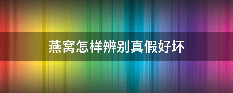 燕窝怎样辨别真假好坏（燕窝怎样鉴别真假好坏）