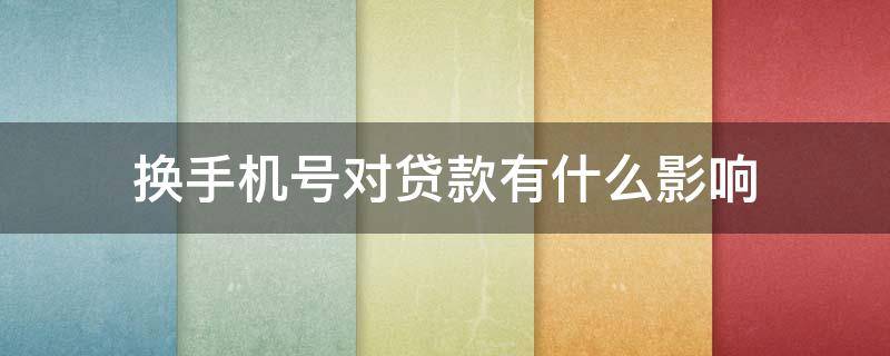 换手机号对贷款有什么影响 换手机号对贷款有什么影响没