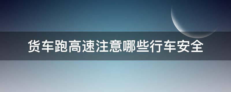 货车跑高速注意哪些行车安全（货车跑高速注意哪些行车安全知识）