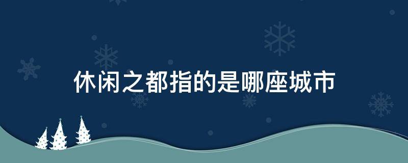 休闲之都指的是哪座城市 休闲之都是哪个城市