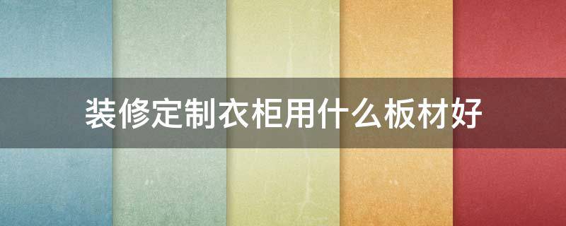 装修定制衣柜用什么板材好 定制衣柜选哪种板材