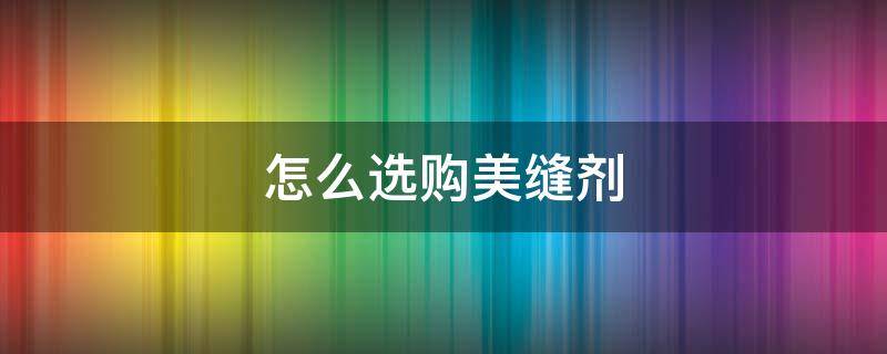怎么选购美缝剂 网上购买美缝剂要怎样选