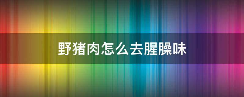 野猪肉怎么去腥臊味（野猪肉怎么去腥臊味和保存）
