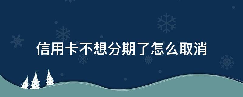 信用卡不想分期了怎么取消（有什么办法可以取消信用卡分期）