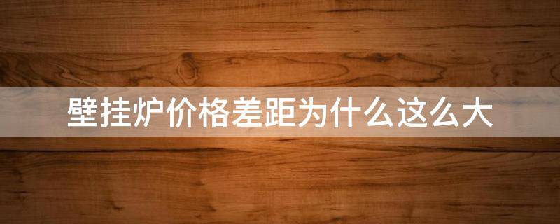 壁挂炉价格差距为什么这么大（壁挂炉价格差别很大,区别在哪里）
