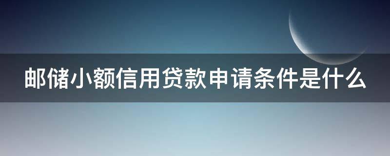 邮储小额信用贷款申请条件是什么（邮储小额信用贷款申请条件是什么呢）