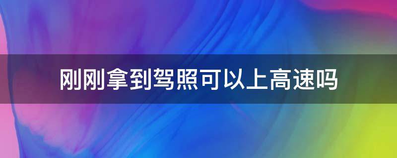 刚刚拿到驾照可以上高速吗（刚刚拿上驾照可以上高速吗）