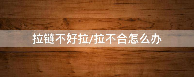 拉链不好拉/拉不合怎么办（拉链不好拉咋办）