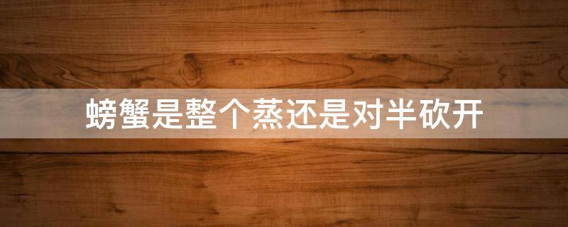 螃蟹是整个蒸还是对半砍开 螃蟹是整个蒸还是对半砍开蒸好吃