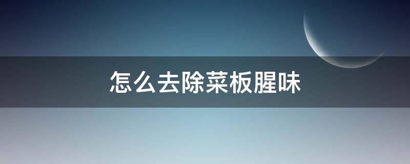 怎么去除菜板腥味（怎么去除菜板腥味儿）