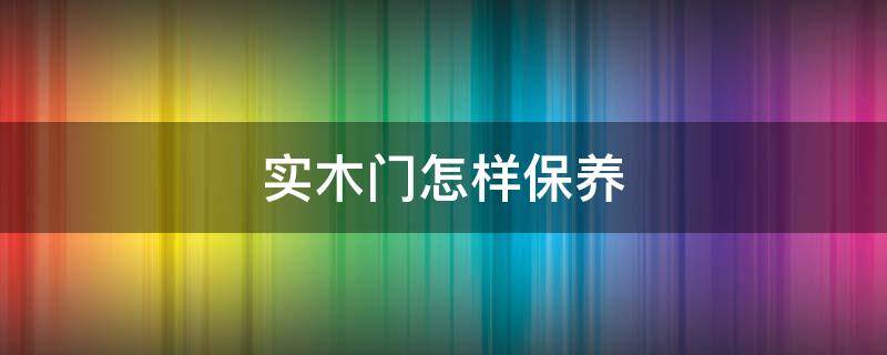 实木门怎样保养（实木门怎样保养不发霉）
