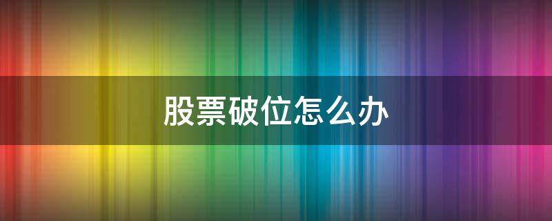 股票破位怎么办（股票破位怎么办啊）